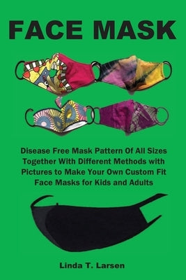 Face Mask: Disease Free Mask Pattern Of All Sizes Together With Different Methods with Pictures to Make Your Own Custom Fit Face by Larsen, Linda