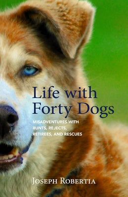 Life with Forty Dogs: Misadventures with Runts, Rejects, Retirees, and Rescues by Robertia, Joseph