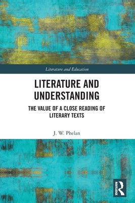 Literature and Understanding: The Value of a Close Reading of Literary Texts by Phelan, Jon