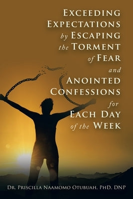 Exceeding Expectations by Escaping the Torment of Fear and Anointed Confessions for Each Day of the Week by Otubuah Dnp, Priscilla Naamomo