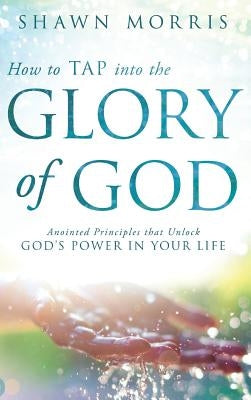 How to Tap Into the Glory of God: Anointed Principles That Unlock God's Power in Your Life by Morris, Shawn