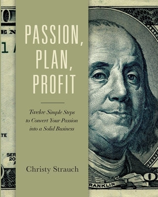 Passion, Plan, Profit: 12 Simple Steps to Convert Your Passion into a Solid Business by Strauch, Christy