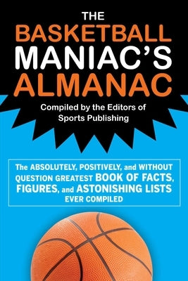 The Basketball Maniac's Almanac: The Absolutely, Positively, and Without Question Greatest Book of Fact, Figures, and Astonishing Lists Ever Compiled by Editors of Sports Publishing