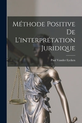 Méthode Positive De L'interprétation Juridique by Eycken, Paul Vander