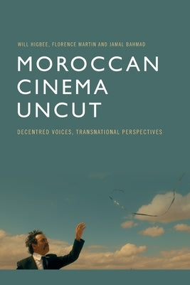 Moroccan Cinema Uncut: Decentred Voices, Transnational Perspectives by Higbee, Will