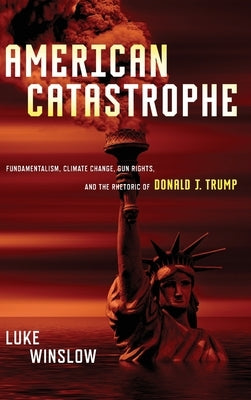 American Catastrophe: Fundamentalism, Climate Change, Gun Rights, and the Rhetoric of Donald J. Trump by Winslow, Luke