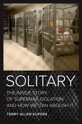 Solitary: The Inside Story of Supermax Isolation and How We Can Abolish It by Kupers, Terry Allen