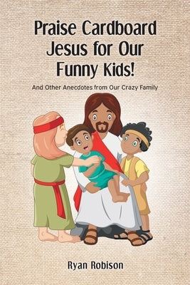 Praise Cardboard Jesus For Our Funny Kids!: And Other Anecdotes from our Crazy Family by Robison, Ryan