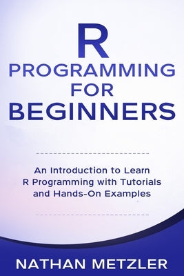 R Programming for Beginners: An Introduction to Learn R Programming with Tutorials and Hands-On Examples by Metzler, Nathan