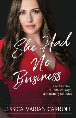 She Had No Business: A real life tale of faith, courage, and beating the odds. by Varian Carroll, Jessica