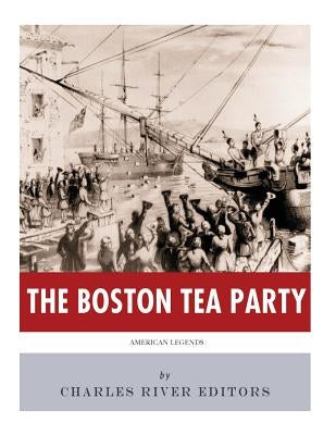 American Legends: The Boston Tea Party by Charles River Editors