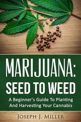 Marijuana: Seed To Weed: A Beginner's Guide To Planting And Harvesting Your Cannabis by Miller, Joseph J.