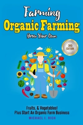 Farming: Organic Farming - Grow Your Own: Fruits, & Vegetables! Plus Start An Organic Farm Business by Rich, Michael I.