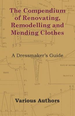 The Compendium of Renovating, Remodelling and Mending Clothes - A Dressmaker's Guide by Various
