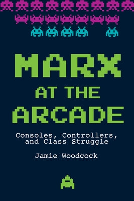 Marx at the Arcade: Consoles, Controllers, and Class Struggle by Woodcock, Jamie