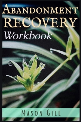 Abandonment Recovery Workbook: Healing from Abandonment, Heartbreak, and Loss. A Guide to the Stages of Recovery (2022 Guide for Beginners) by Gill, Mason