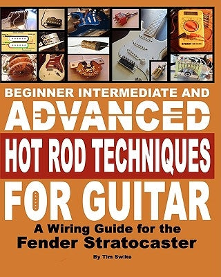 Beginner Intermediate And Advanced Hot Rod Techniques For Guitar: A Wiring Guide For The Fender Stratocaster by Swike, Tim