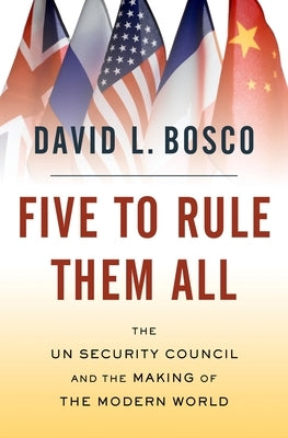 Five to Rule Them All: The Un Security Council and the Making of the Modern World by Bosco, David L.