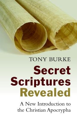 Secret Scriptures Revealed: A New Introduction to the Christian Apocrypha by Burke, Tony