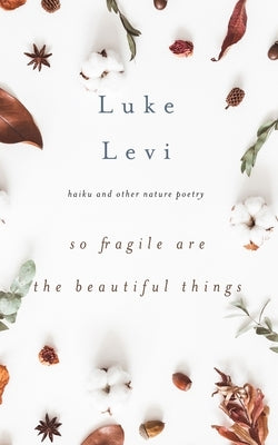 So Fragile Are the Beautiful Things: Haiku and Other Nature Poetry by Levi, Luke
