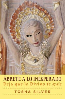 Ábrete a Lo Inesperado (Outrageous Openness Spanish Edition): Deja Que Lo Divino Te Guíe by Silver, Tosha