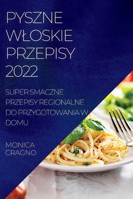 Pyszne Wloskie Przepisy 2022: Super Smaczne Przepisy Regionalne Do Przygotowania W Domu by Cragno, Monika