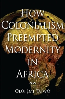 How Colonialism Preempted Modernity in Africa by T&#225;&#237;w&#242;, Ol&#250;f&#233;mi