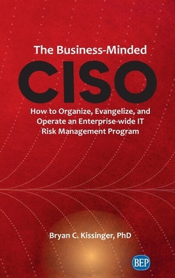 Business-Minded CISO: How to Organize, Evangelize, and Operate an Enterprise-wide IT Risk Management Program by Kissinger, Bryan C.