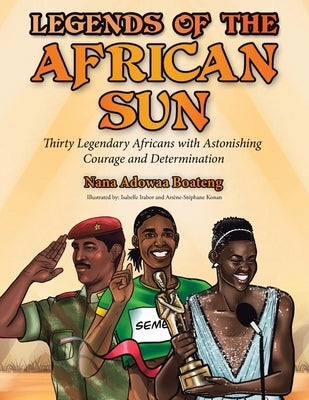 Legends of the African Sun: Thirty Legendary Africans with Astonishing Courage and Determination by Boateng, Nana Adowaa