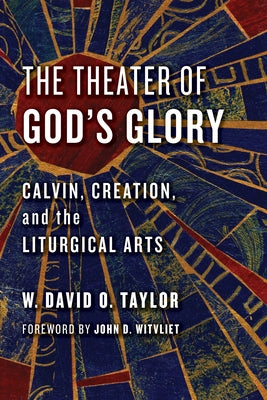 Theater of God's Glory: Calvin, Creation, and the Liturgical Arts by Taylor, W. David O.