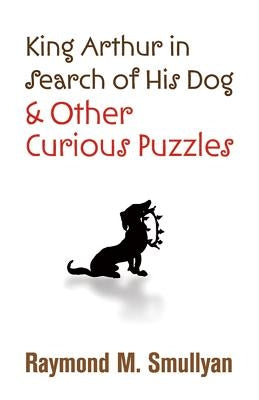 King Arthur in Search of His Dog and Other Curious Puzzles by Smullyan, Raymond M.