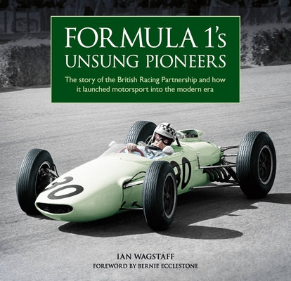 Formula 1's Unsung Pioneers: The Story of the British Racing Partnership and How It Launched Motorsport Into the Modern Era by Wagstaff, Ian