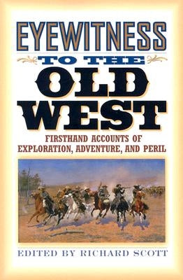 Eyewitness to the Old West: First-Hand Accounts of Exploration, Adventure, and Peril by Scott, Richard