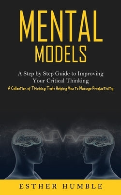 Mental Models: A Step by Step Guide to Improving Your Critical Thinking (A Collection of Thinking Tools Helping You to Manage Product by Humble, Esther