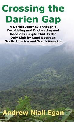 Crossing the Darien Gap: A Daring Journey Through the Roadless and Enchanting Jungle That Separates North America and South America by Egan, Andrew N.