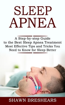 Sleep Apnea: A Step-by-step Guide to the Best Sleep Apnea Treatment (Most Effective Tips and Tricks You Need to Know for Sleep Bett by Breshears, Shawn