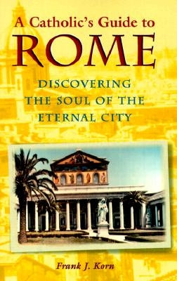A Catholic's Guide to Rome: Discovering the Soul of the Eternal City by Korn, Frank J.
