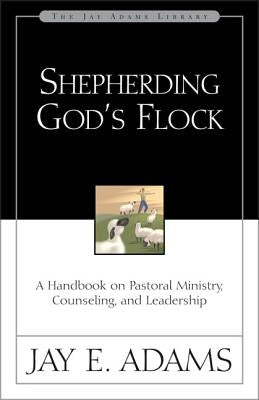 Shepherding God's Flock: A Handbook on Pastoral Ministry, Counseling, and Leadership by Adams, Jay E.