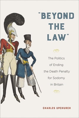 Beyond the Law: The Politics of Ending the Death Penalty for Sodomy in Britain by Upchurch, Charles