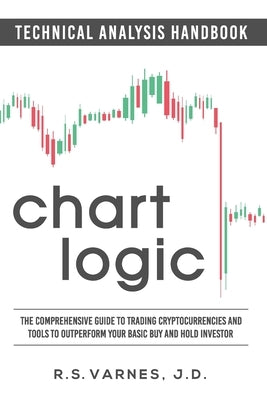 Chart Logic - Technical Analysis Handbook (Black and White Edition): The Comprehensive Guide to Trading Cryptocurrencies and Tools to Outperform Your by Varnes J. D., R. S.
