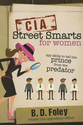 CIA Street Smarts for Women: Spy Skills to Tell the Prince from the Predator by Foley, B. D.