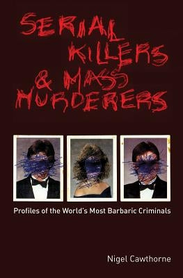 Serial Killers and Mass Murderers: Profiles of the World's Most Barbaric Criminals by Cawthorne, Nigel