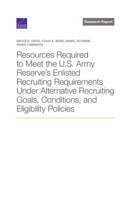 Resources Required to Meet the U.S. Army Reserve's Enlisted Recruiting Requirements Under Alternative Recruiting Goals, Conditions, and Eligibility Po by Orvis, Bruce R.