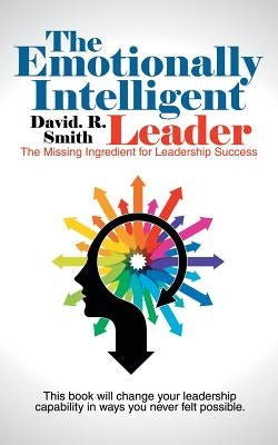 The Emotionally Intelligent Leader: The Missing Ingredient for Leadership Success by Smith, David R.