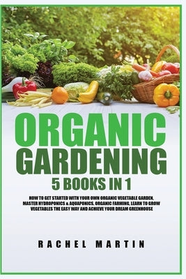 Organic Gardening: 5 Books in 1: How to Get Started with Your Own Organic Vegetable Garden, Master Hydroponics & Aquaponics, Learn to Gro by Martin, Rachel