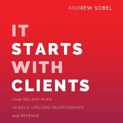 It Starts with Clients Lib/E: Your 100-Day Plan to Build Lifelong Relationships and Revenue by Sobel, Andrew
