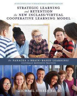 Strategic Learning and Retention the New Inclass/Virtual Cooperative Learning Model: The Panacea to Brain-Based Learning! Culturally Responsive Practi by Steele Ed D., Michael