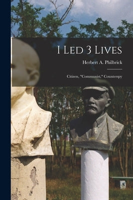 I Led 3 Lives: Citizen, Communist, Counterspy by Philbrick, Herbert A. (Herbert Arthur)