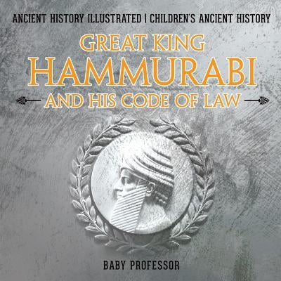 Great King Hammurabi and His Code of Law - Ancient History Illustrated Children's Ancient History by Baby Professor