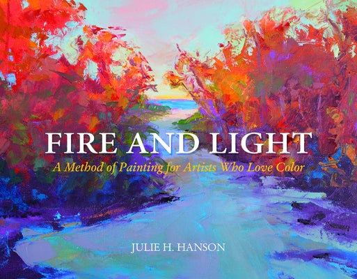 Fire and Light: A Method of Painting for Artists Who Love Color by Hanson, Julie